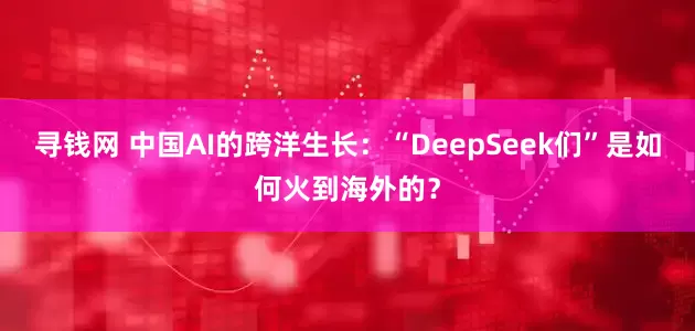 寻钱网 中国AI的跨洋生长：“DeepSeek们”是如何火到海外的？
