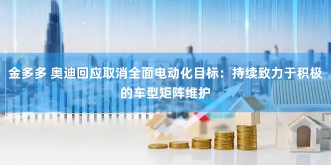 金多多 奥迪回应取消全面电动化目标：持续致力于积极的车型矩阵维护