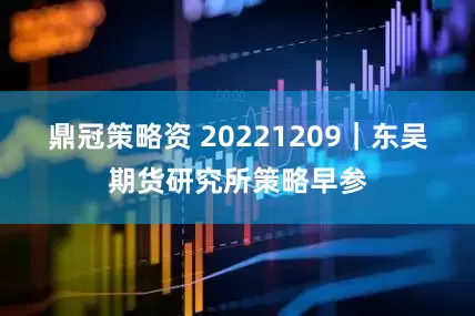 鼎冠策略资 20221209｜东吴期货研究所策略早参