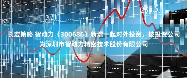 长宏策略 智动力（300686）新增一起对外投资，被投资公司为深圳市智动力精密技术股份有限公司