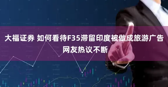 大福证券 如何看待F35滞留印度被做成旅游广告 网友热议不断