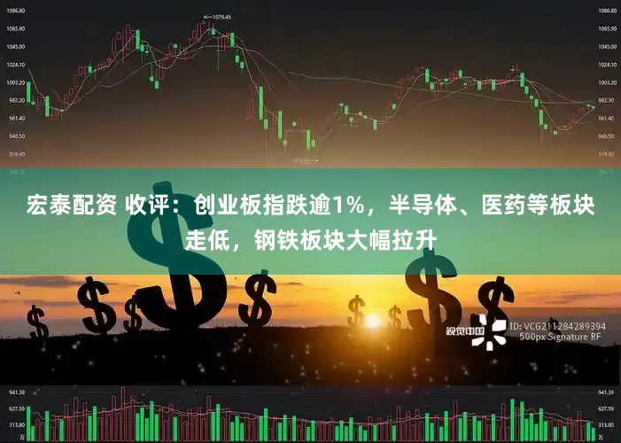 宏泰配资 收评：创业板指跌逾1%，半导体、医药等板块走低，钢铁板块大幅拉升