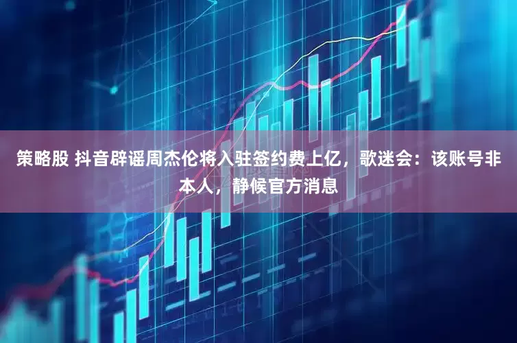 策略股 抖音辟谣周杰伦将入驻签约费上亿，歌迷会：该账号非本人，静候官方消息
