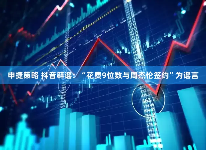 申捷策略 抖音辟谣：“花费9位数与周杰伦签约”为谣言