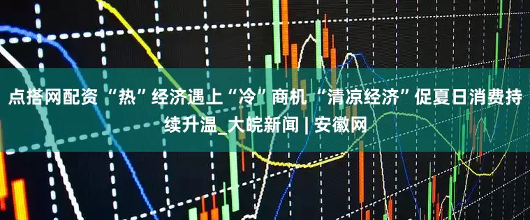 点搭网配资 “热”经济遇上“冷”商机 “清凉经济”促夏日消费持续升温_大皖新闻 | 安徽网