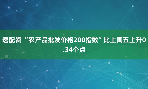 速配资 “农产品批发价格200指数”比上周五上升0.34个点