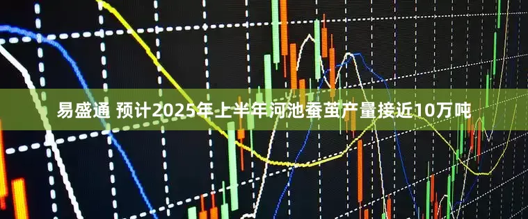易盛通 预计2025年上半年河池蚕茧产量接近10万吨
