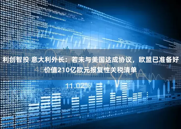 利创智投 意大利外长：若未与美国达成协议，欧盟已准备好价值210亿欧元报复性关税清单