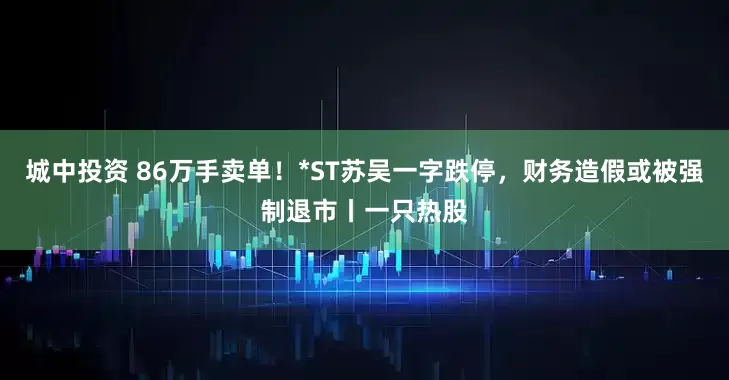 城中投资 86万手卖单！*ST苏吴一字跌停，财务造假或被强制退市丨一只热股