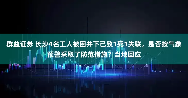 群益证券 长沙4名工人被困井下已致1死1失联，是否按气象预警采取了防范措施？当地回应