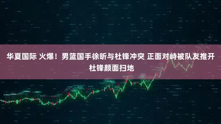 华夏国际 火爆！男篮国手徐昕与杜锋冲突 正面对峙被队友推开 杜锋颜面扫地