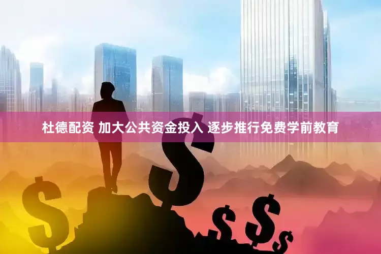 杜德配资 加大公共资金投入 逐步推行免费学前教育