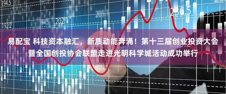 易配宝 科技资本融汇，新质动能奔涌！第十三届创业投资大会暨全国创投协会联盟走进光明科学城活动成功举行