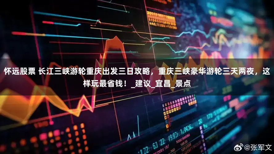 怀远股票 长江三峡游轮重庆出发三日攻略，重庆三峡豪华游轮三天两夜，这样玩最省钱！_建议_宜昌_景点