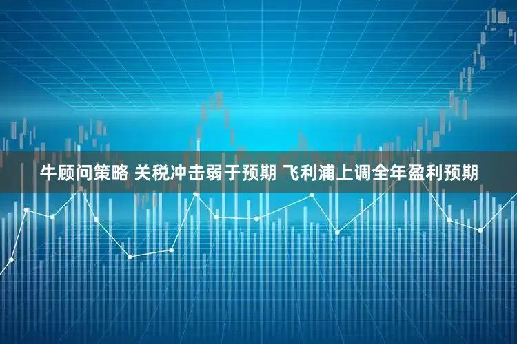 牛顾问策略 关税冲击弱于预期 飞利浦上调全年盈利预期