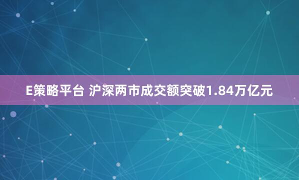 E策略平台 沪深两市成交额突破1.84万亿元