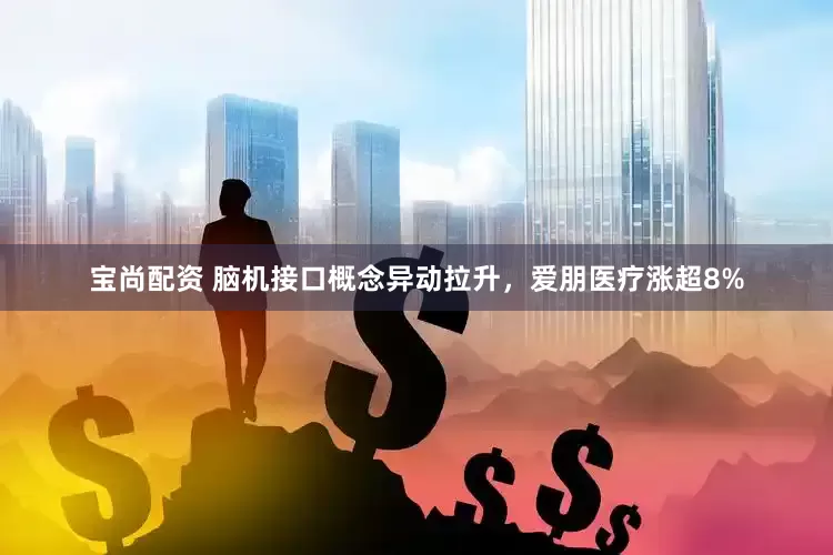 宝尚配资 脑机接口概念异动拉升，爱朋医疗涨超8%