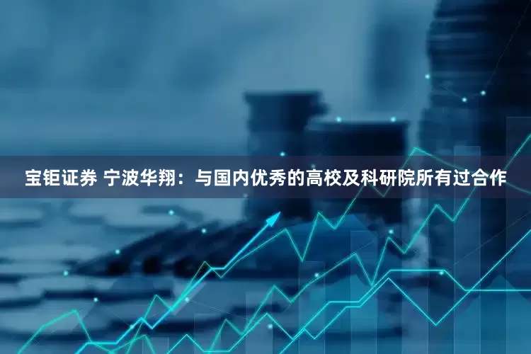 宝钜证券 宁波华翔：与国内优秀的高校及科研院所有过合作