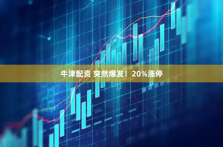 牛津配资 突然爆发！20%涨停