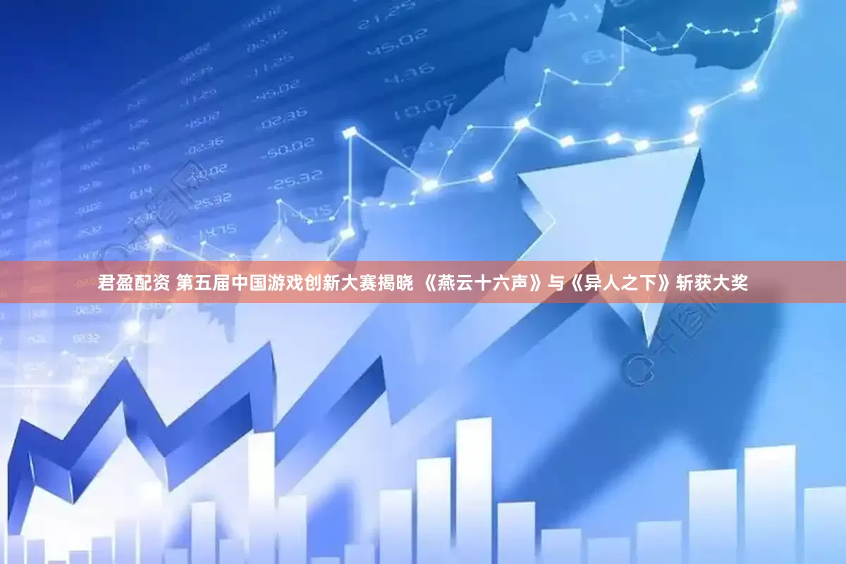 君盈配资 第五届中国游戏创新大赛揭晓 《燕云十六声》与《异人之下》斩获大奖