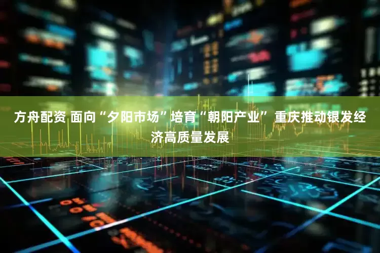 方舟配资 面向“夕阳市场”培育“朝阳产业” 重庆推动银发经济高质量发展