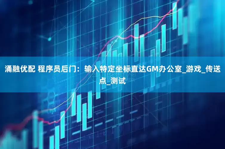 涌融优配 程序员后门：输入特定坐标直达GM办公室_游戏_传送点_测试