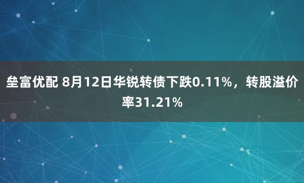 垒富优配 8月12日华锐转债下跌0.11%，转股溢价率31.21%