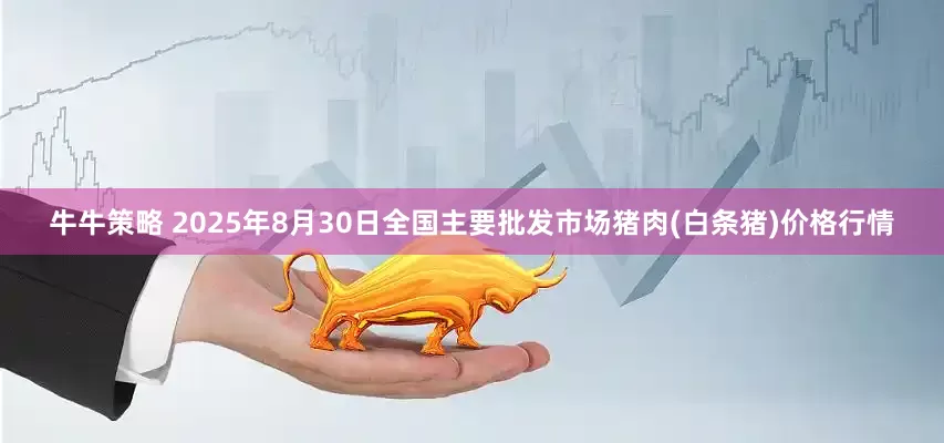 牛牛策略 2025年8月30日全国主要批发市场猪肉(白条猪)价格行情