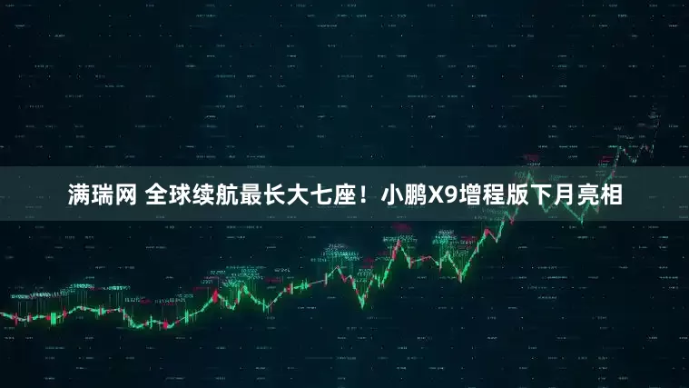 满瑞网 全球续航最长大七座！小鹏X9增程版下月亮相