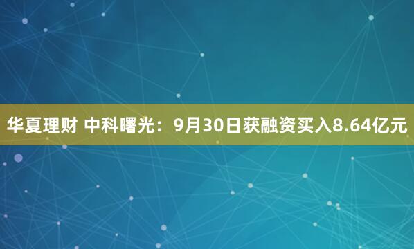 华夏理财 中科曙光：9月30日获融资买入8.64亿元
