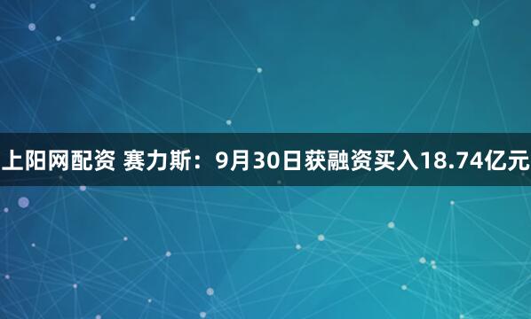 上阳网配资 赛力斯：9月30日获融资买入18.74亿元