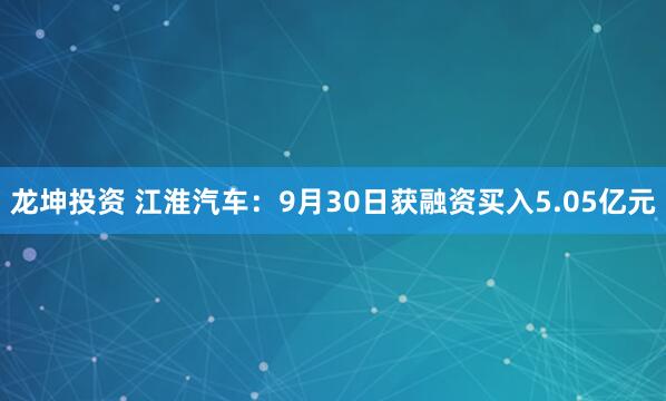 龙坤投资 江淮汽车：9月30日获融资买入5.05亿元