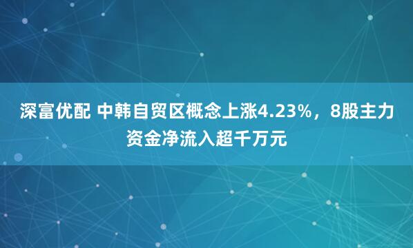 深富优配 中韩自贸区概念上涨4.23%，8股主力资金净流入超千万元