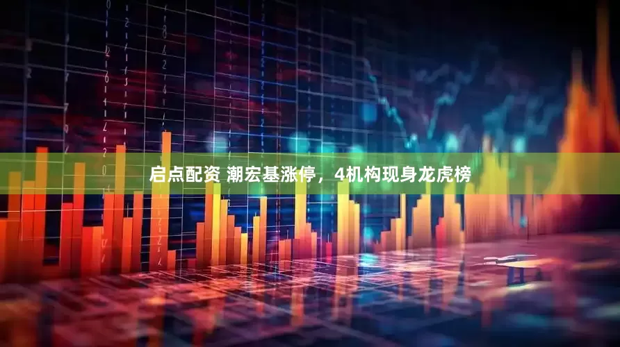 启点配资 潮宏基涨停，4机构现身龙虎榜
