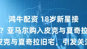 鸿牛配资 18岁新星接棒巨星生活?亚马尔购入皮克与夏奇拉旧宅,引发关注