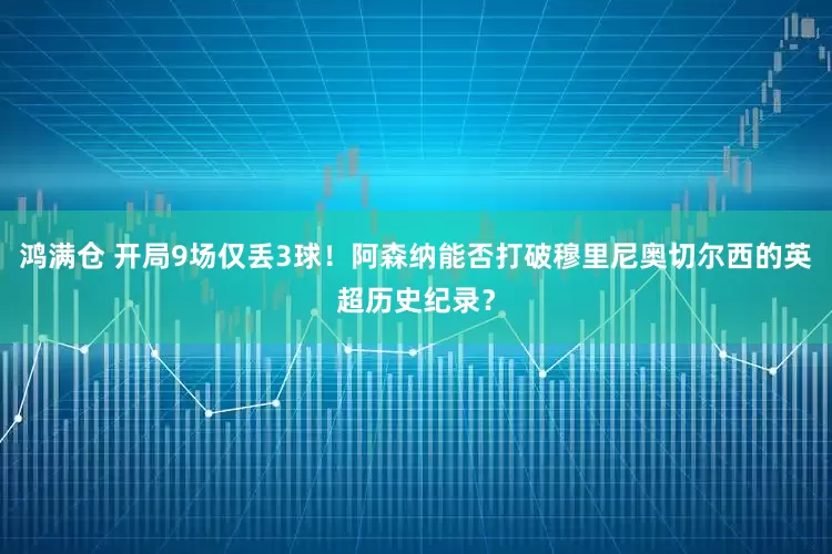 鸿满仓 开局9场仅丢3球!阿森纳能否打破穆里尼奥切尔西的英超历史纪录?