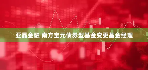 亚晶金融 南方宝元债券型基金变更基金经理