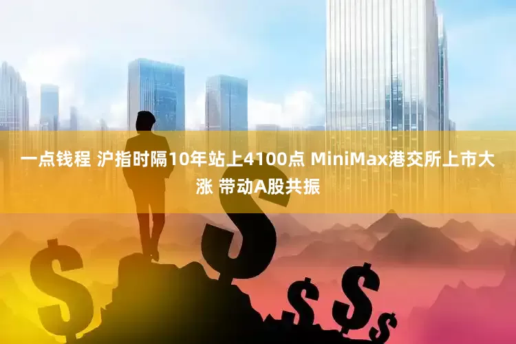 一点钱程 沪指时隔10年站上4100点 MiniMax港交所上市大涨 带动A股共振