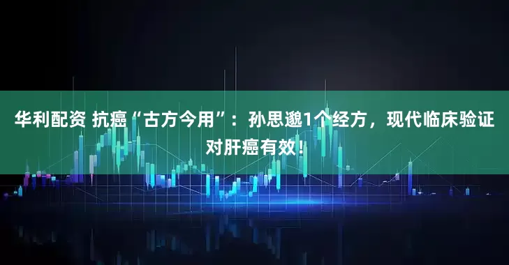 华利配资 抗癌“古方今用”：孙思邈1个经方，现代临床验证对肝癌有效！