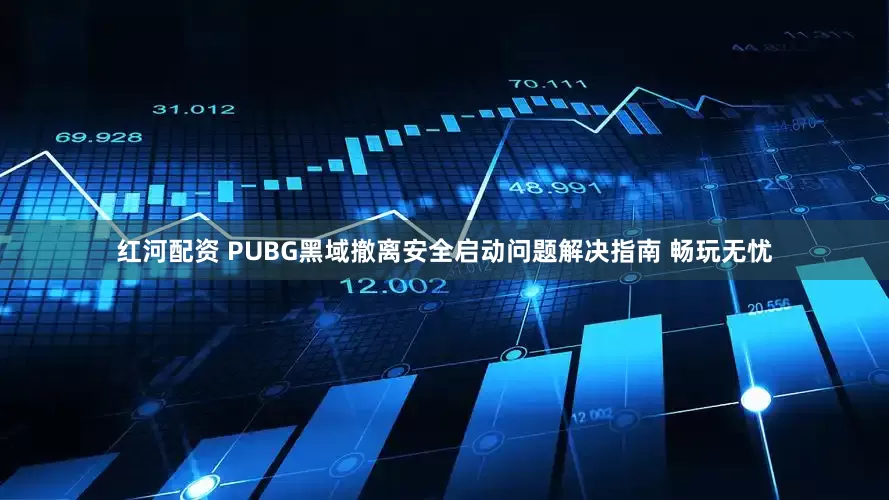 红河配资 PUBG黑域撤离安全启动问题解决指南 畅玩无忧