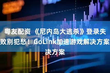 粤友配资 《尼内岛大逃杀》登录失败别犯愁！GoLink加速游戏解决方案