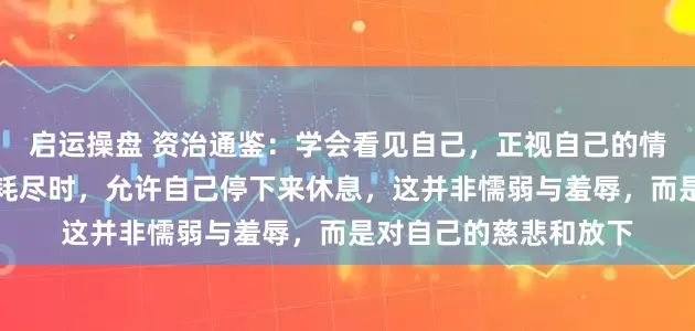 启运操盘 资治通鉴：学会看见自己，正视自己的情绪和脆弱，感到能量耗尽时，允许自己停下来休息，这并非懦弱与羞辱，而是对自己的慈悲和放下