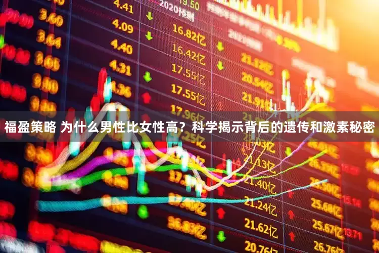 福盈策略 为什么男性比女性高？科学揭示背后的遗传和激素秘密