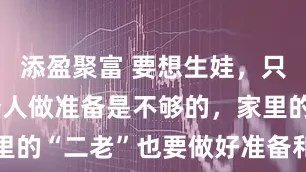 添盈聚富 要想生娃，只是女生一个人做准备是不够的，家里的“二老”也要做好准备和积极参与