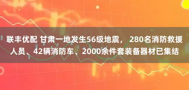 联丰优配 甘肃一地发生56级地震， 280名消防救援人员、42辆消防车、2000余件套装备器材已集结
