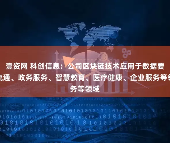 壹资网 科创信息：公司区块链技术应用于数据要素流通、政务服务、智慧教育、医疗健康、企业服务等领域