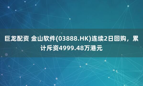 巨龙配资 金山软件(03888.HK)连续2日回购，累计斥资4999.48万港元