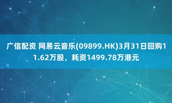 广信配资 网易云音乐(09899.HK)3月31日回购11.62万股，耗资1499.78万港元
